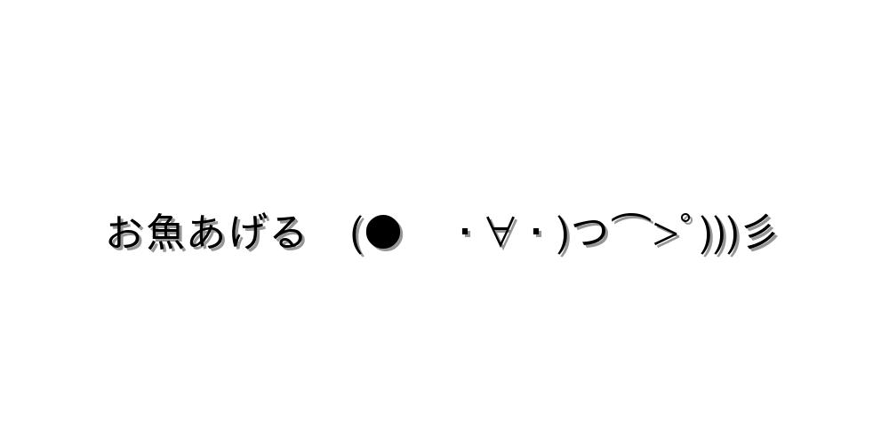 お魚あげる　(●　・∀・)つ⌒>ﾟ)))彡
-顔文字