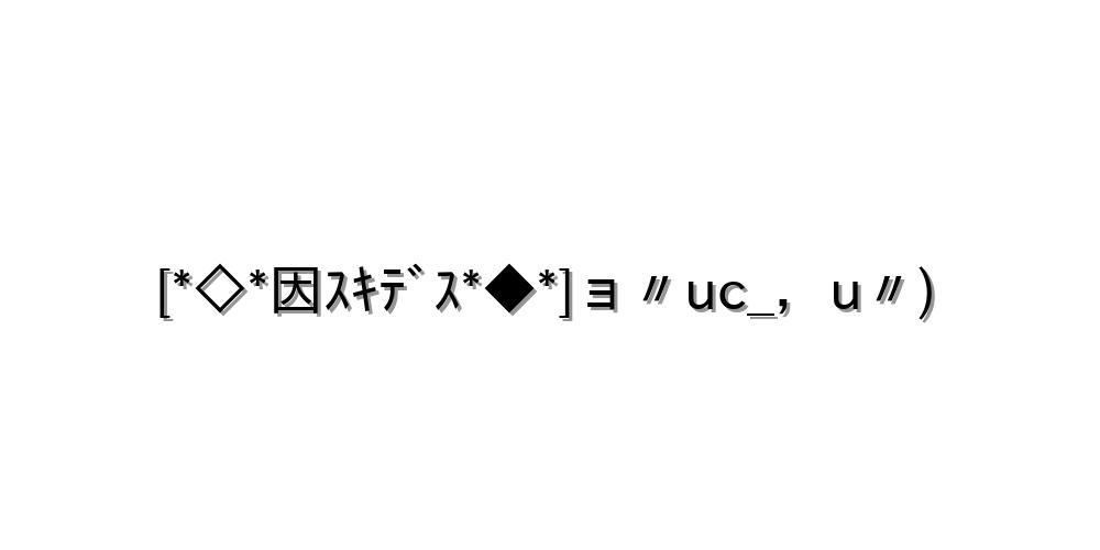 [*◇*因ｽｷﾃﾞｽ*◆*]ョ〃uc_，u〃)
-顔文字