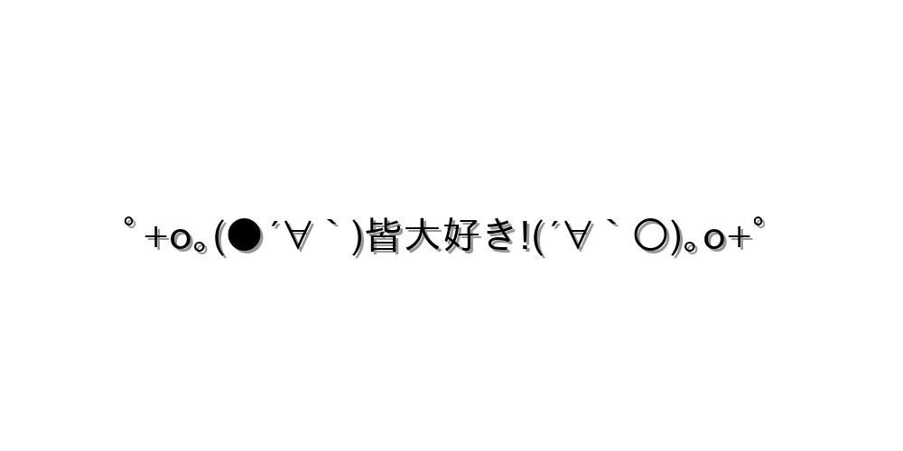 ﾟ+o｡(●´∀｀)皆大好き!(´∀｀○)｡o+ﾟ
-顔文字