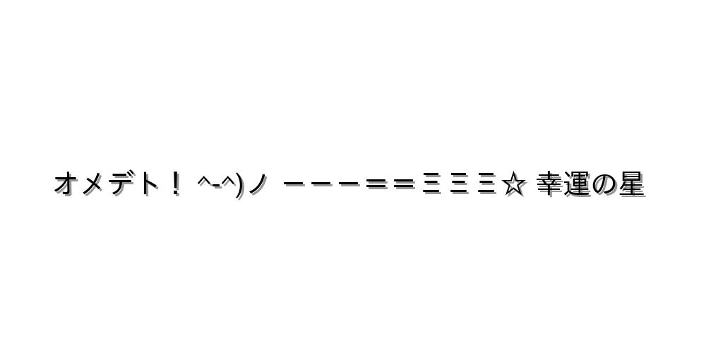 オメデト！ ^-^)ノ －－－＝＝ΞΞΞ☆ 幸運の星
-顔文字