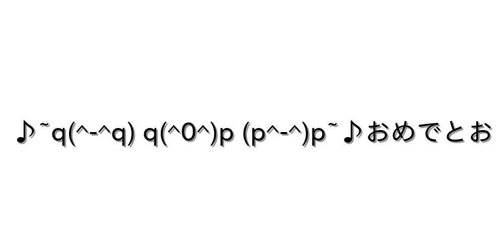 ♪~q(^-^q) q(^0^)p (p^-^)p~♪おめでとお
-顔文字