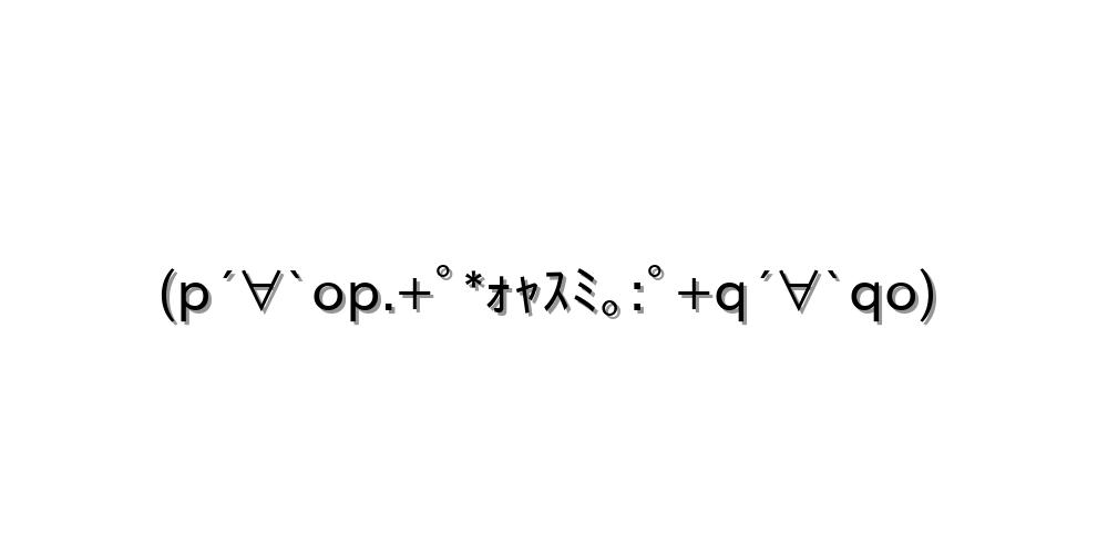 (p´∀`op.+ﾟ*ｫｬｽﾐ｡:ﾟ+q´∀`qo)
-顔文字