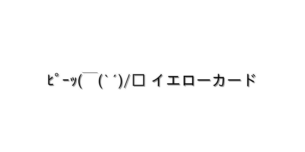 ﾋﾟｰｯ(￣(`´)/□ イエローカード
-顔文字