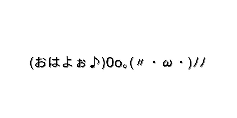 (おはよぉ♪)0o｡(〃・ω・)ﾉﾉ
-顔文字