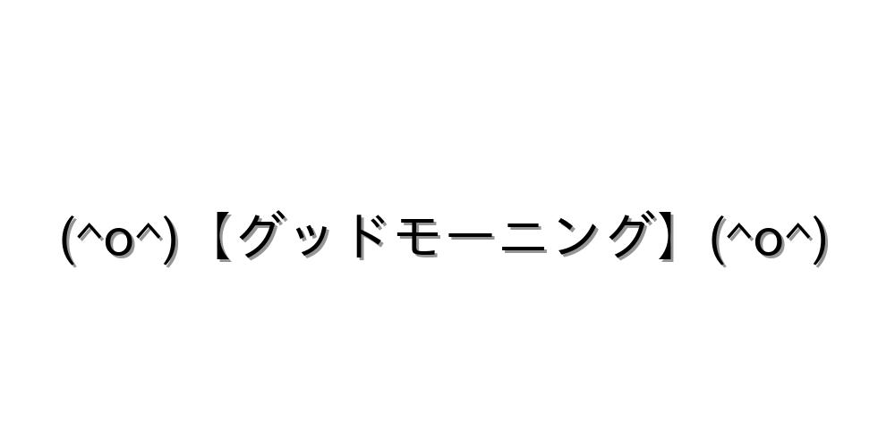 (^o^)【グッドモーニング】(^o^)
-顔文字
