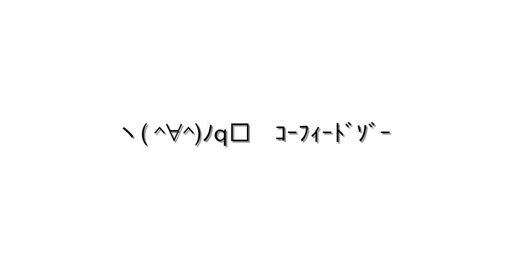 ヽ( ^∀^)ﾉq□　ｺｰﾌｨｰﾄﾞｿﾞｰ
-顔文字